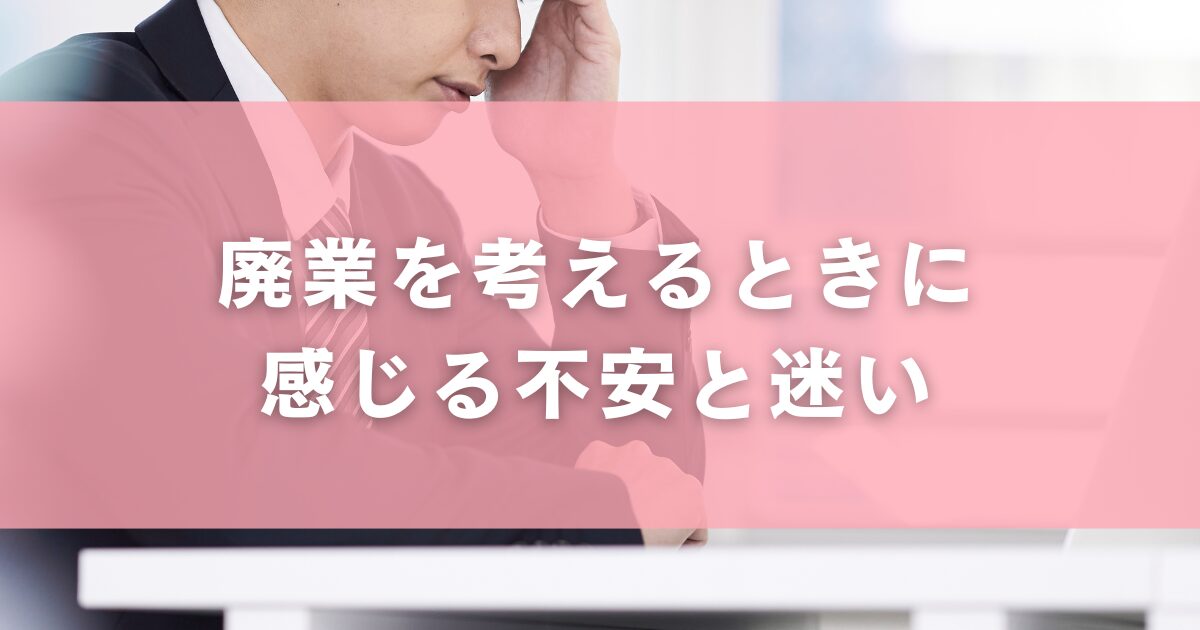 廃業を考えるときに感じる不安と迷い