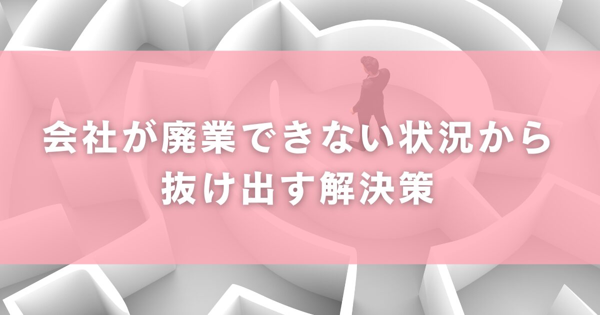 会社が廃業できない状況から抜け出す解決策