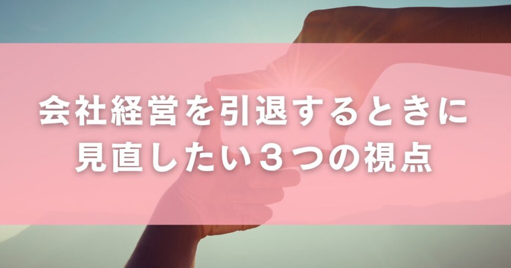 会社経営を引退するときに見直したい３つの視点