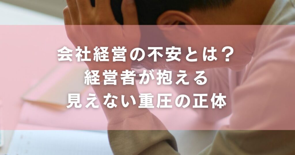 会社経営の不安とは?経営者が抱える見えない重圧の正体