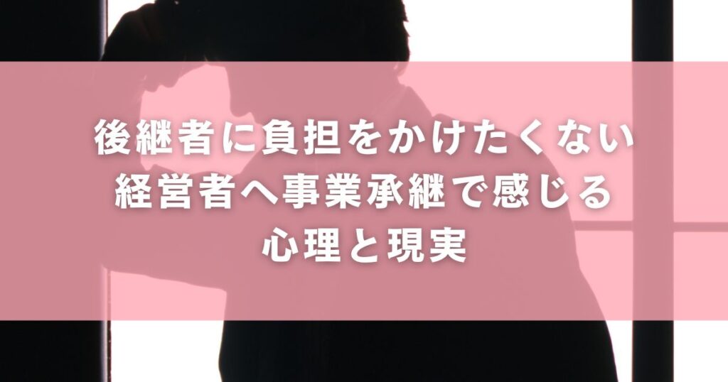 後継者に負担をかけたくない経営者へ事業承継で感じる心理と現実