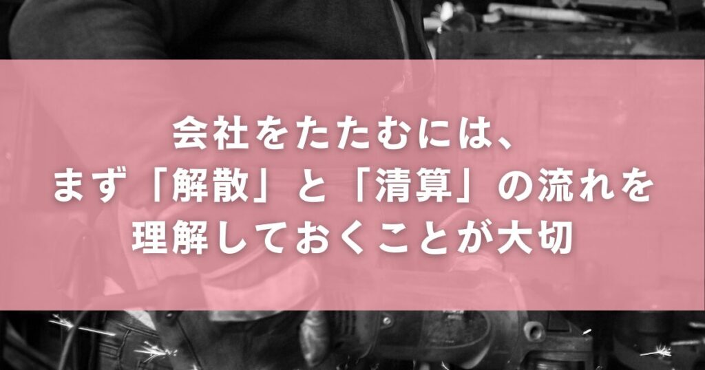 会社をたたむには、まず「解散」と「清算」の流れを理解しておくことが大切