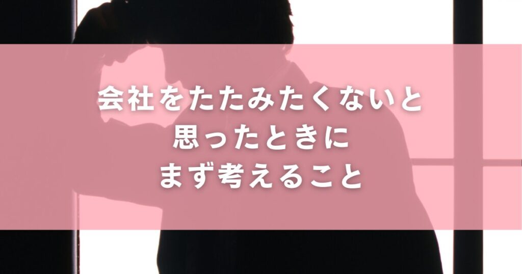 会社をたたみたくないと思ったときにまず考えること